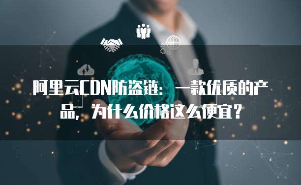 阿里云CDN防盗链:一款优质的产品,为什么价格这么便宜?
