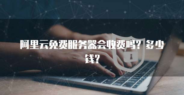 阿里云免费服务器会收费吗?多少钱?