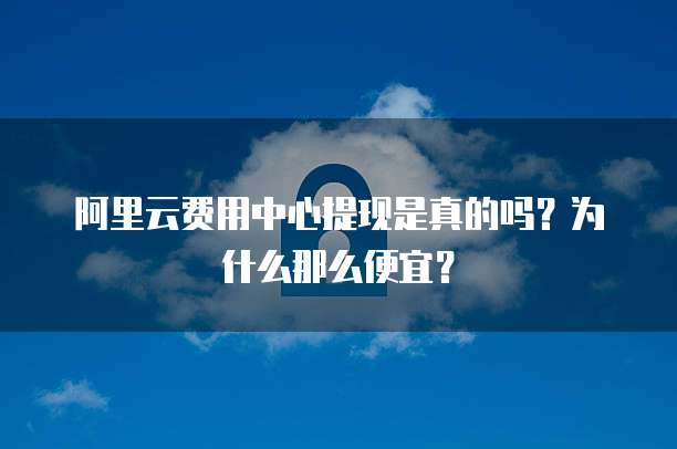阿里云费用中心提现是真的吗?为什么那么便宜?