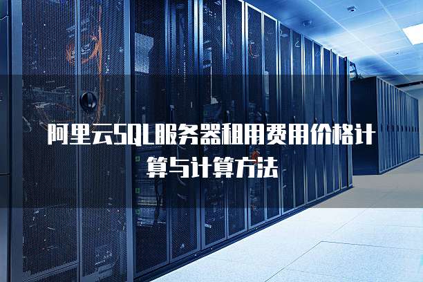 阿里云SQL服务器租用费用价格计算与计算方法