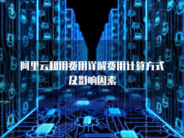 阿里云租用费用详解费用计算方式及影响因素