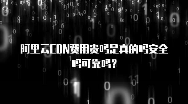 阿里云CDN费用贵吗是真的吗安全吗可靠吗?