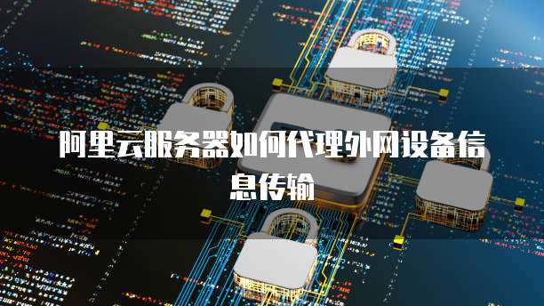 阿里云服务器如何代理外网设备信息传输