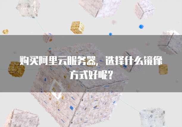 购买阿里云服务器,选择什么镜像方式好呢?