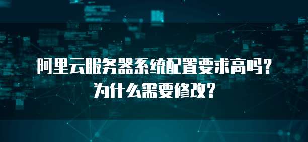 阿里云服务器系统配置要求高吗?为什么需要修改?