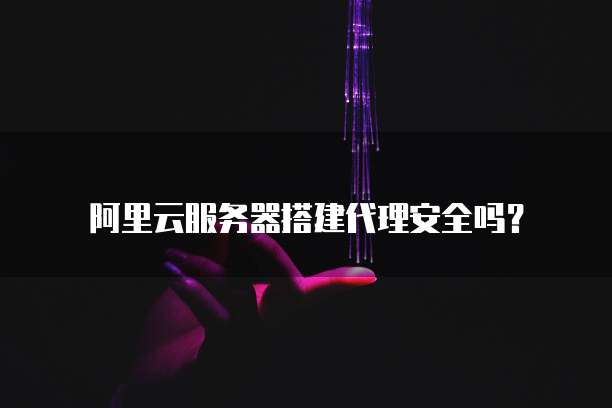 阿里云服务器搭建代理安全吗?