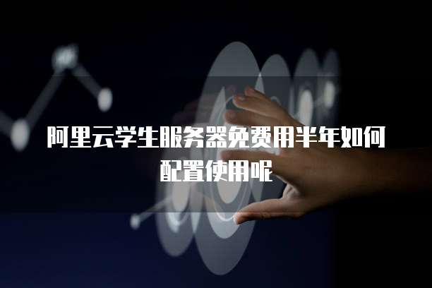 阿里云学生服务器免费用半年如何配置使用呢