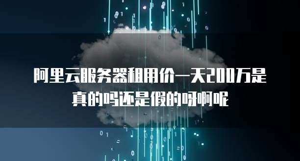 阿里云服务器租用价一天200万是真的吗还是假的呀啊呢
