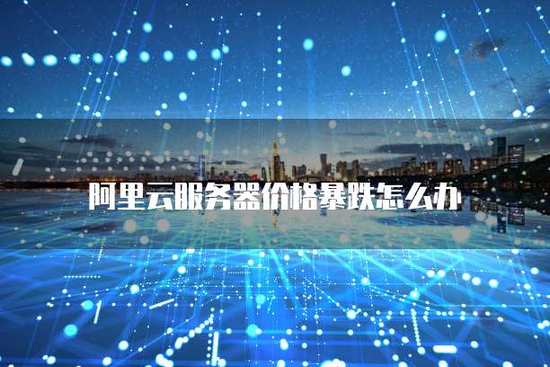阿里云服务器价格暴跌怎么办