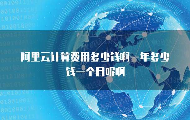 阿里云计算费用多少钱啊一年多少钱一个月呢啊