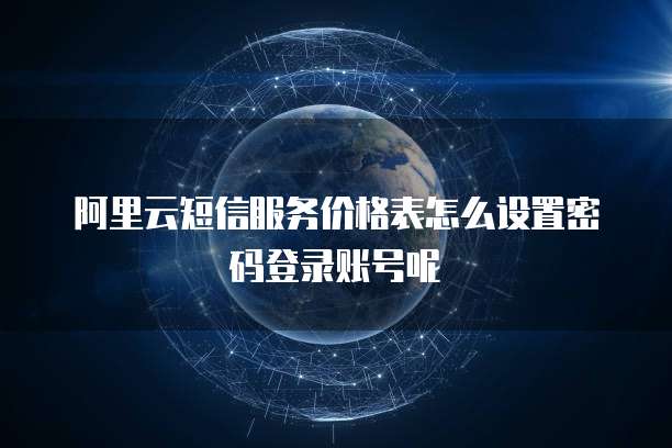 阿里云短信服务价格表怎么设置密码登录账号呢