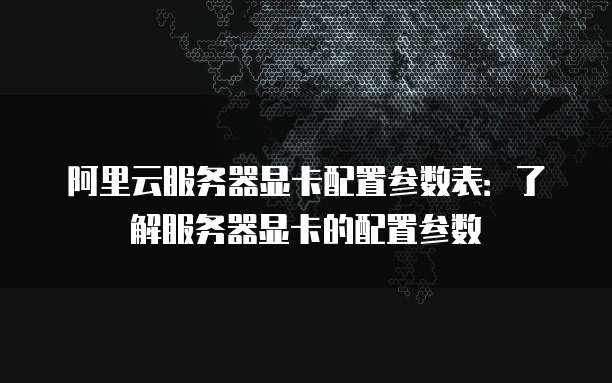 阿里云服务器显卡配置参数表：了解服务器显卡的配置参数
