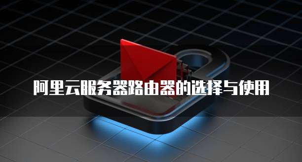 阿里云服务器路由器的选择与使用