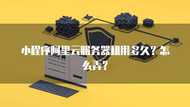 小程序阿里云服务器租用多久?怎么弄?