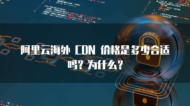 阿里云海外 CDN 价格是多少合适吗？为什么？