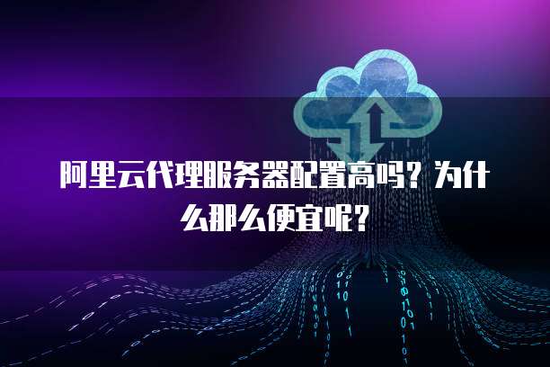 阿里云代理服务器配置高吗?为什么那么便宜呢?