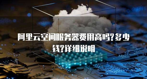 阿里云空间服务器费用高吗?多少钱?详细说明