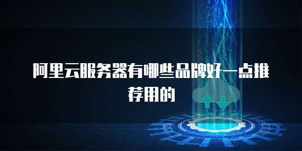 阿里云服务器有哪些品牌好一点推荐用的