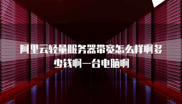 阿里云轻量服务器带宽怎么样啊多少钱啊一台电脑啊