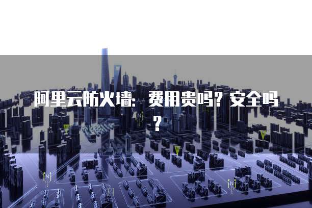 阿里云防火墙:费用贵吗?安全吗?