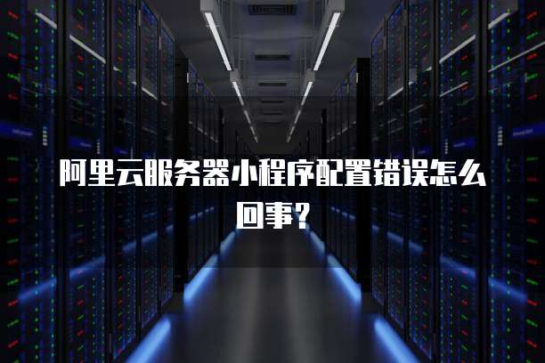 阿里云服务器小程序配置错误怎么回事?