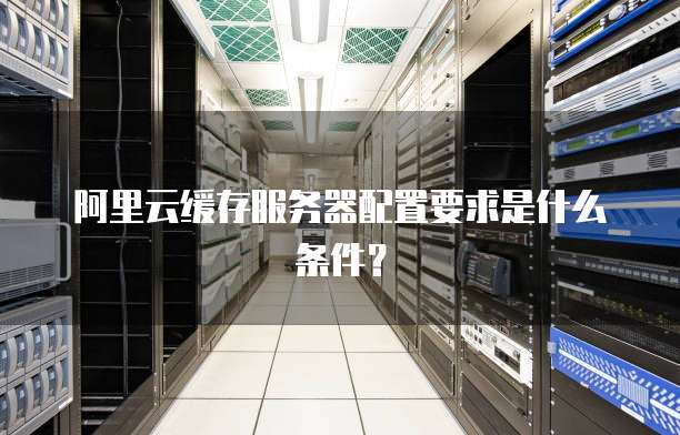阿里云缓存服务器配置要求是什么条件?