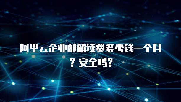 阿里云企业邮箱续费多少钱一个月?安全吗?