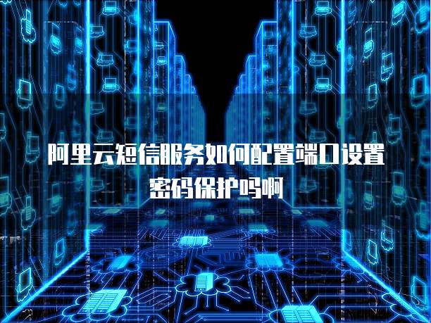 阿里云短信服务如何配置端口设置密码保护吗啊