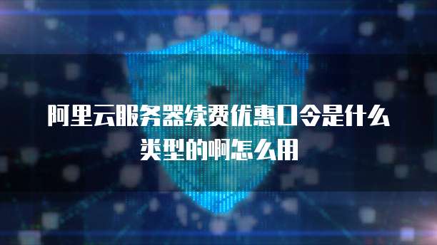 阿里云服务器续费优惠口令是什么类型的啊怎么用