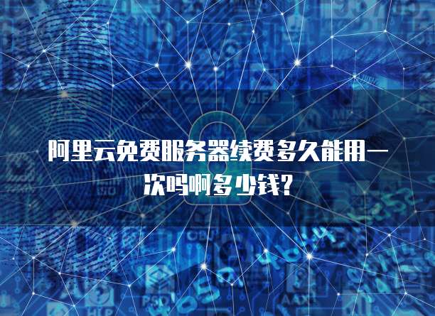 阿里云免费服务器续费多久能用一次吗啊多少钱?
