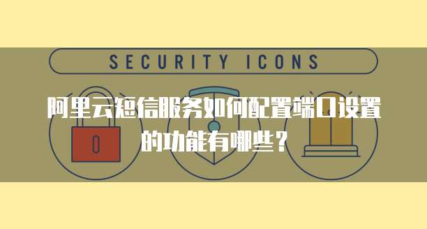 阿里云短信服务如何配置端口设置的功能有哪些？