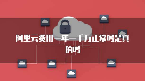 阿里云费用一年一千万正常吗是真的吗
