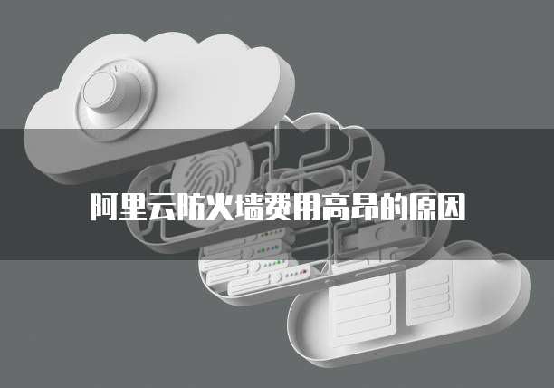 阿里云防火墙费用高昂的原因