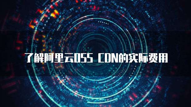 了解阿里云OSS CDN的实际费用