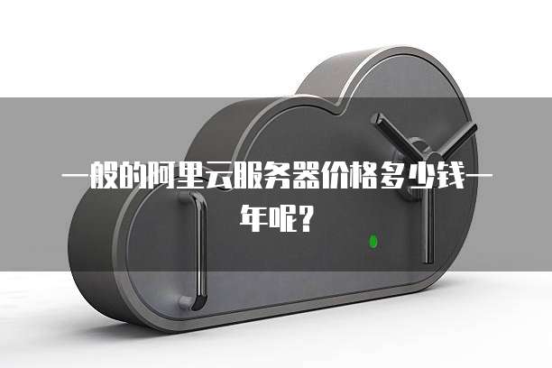 一般的阿里云服务器价格多少钱一年呢?