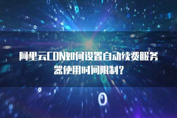 阿里云CDN如何设置自动续费服务器使用时间限制?
