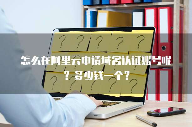 怎么在阿里云申请域名认证账号呢?多少钱一个?