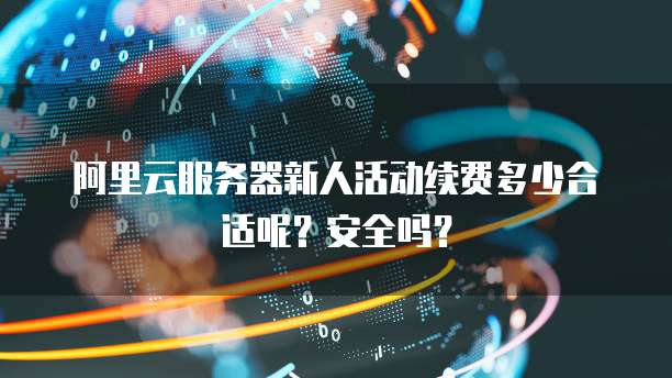 阿里云服务器新人活动续费多少合适呢?安全吗?