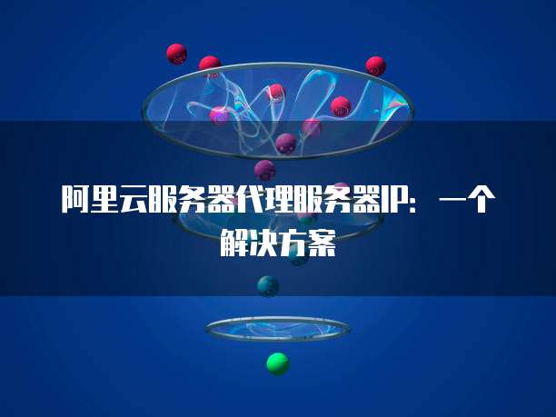 阿里云服务器代理服务器IP:一个解决方案
