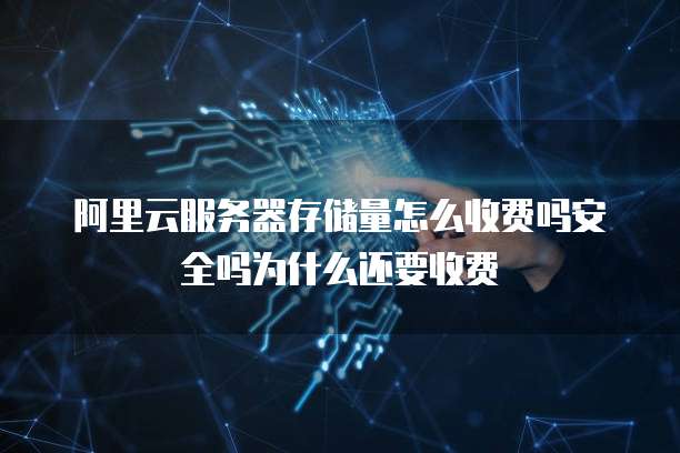阿里云服务器存储量怎么收费吗安全吗为什么还要收费