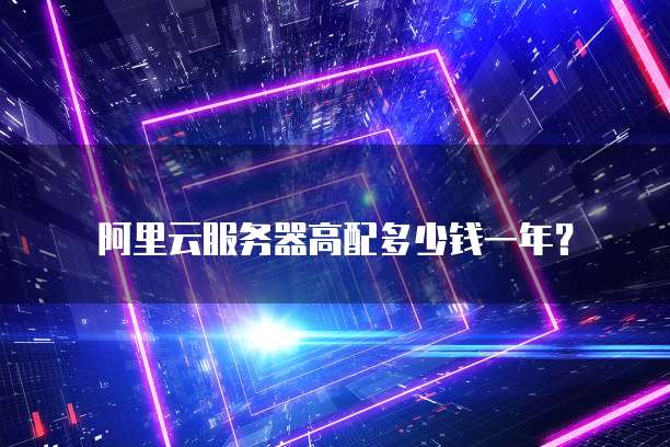 阿里云服务器高配多少钱一年？