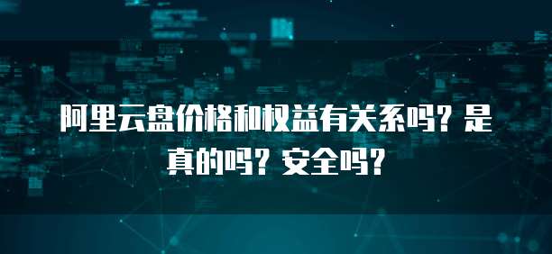 阿里云盘价格和权益有关系吗?是真的吗?安全吗?