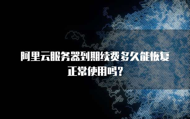 阿里云服务器到期续费多久能恢复正常使用吗?