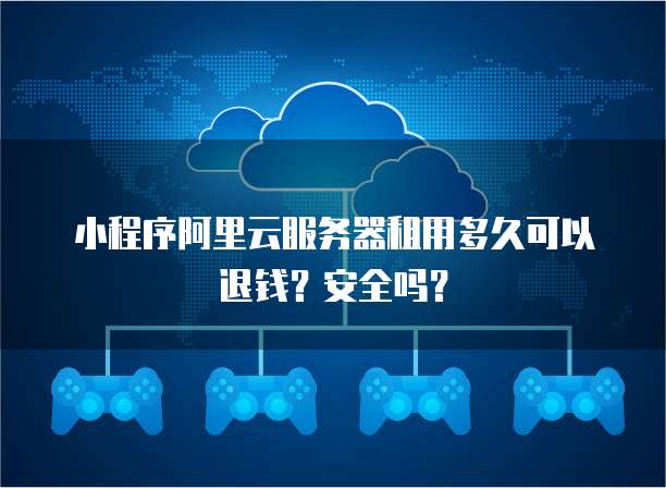 小程序阿里云服务器租用多久可以退钱?安全吗?
