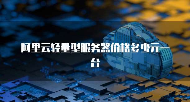 阿里云轻量型服务器价格多少元一台