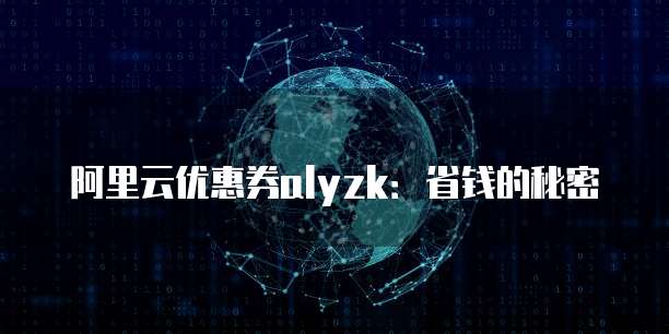 阿里云优惠券alyzk:省钱的秘密