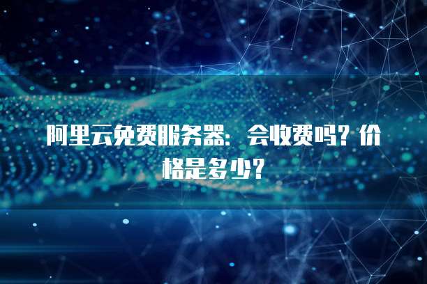 阿里云免费服务器:会收费吗?价格是多少?