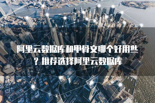阿里云数据库和甲骨文哪个好用些？推荐选择阿里云数据库