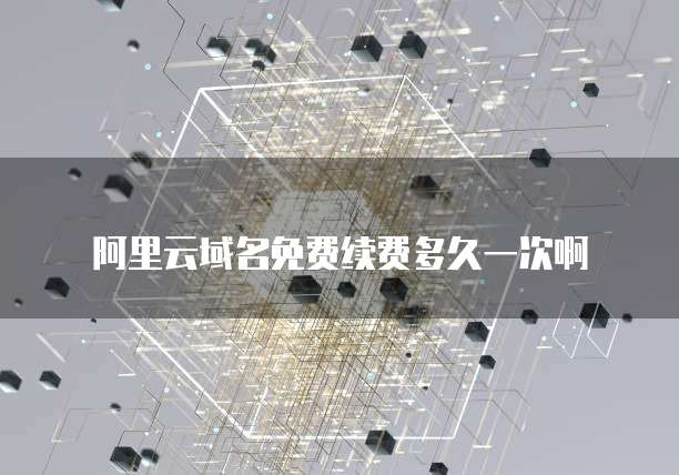 阿里云域名免费续费多久一次啊