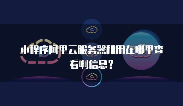 小程序阿里云服务器租用在哪里查看啊信息?